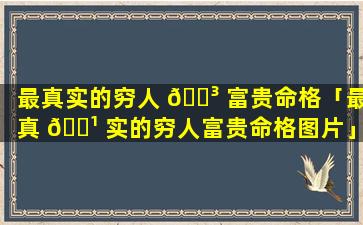 最真实的穷人 🐳 富贵命格「最真 🌹 实的穷人富贵命格图片」